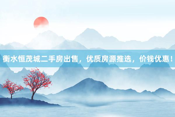 衡水恒茂城二手房出售，优质房源推选，价钱优惠！