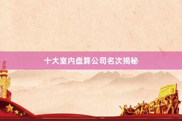 十大室内盘算公司名次揭秘