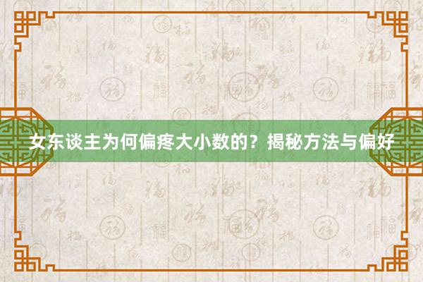 女东谈主为何偏疼大小数的？揭秘方法与偏好