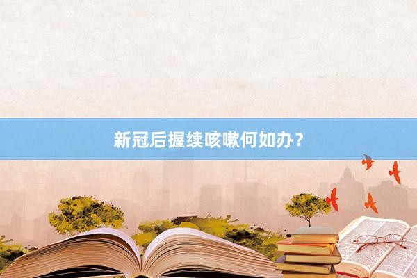 新冠后握续咳嗽何如办？