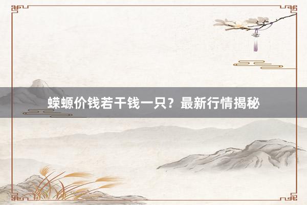 蝾螈价钱若干钱一只？最新行情揭秘