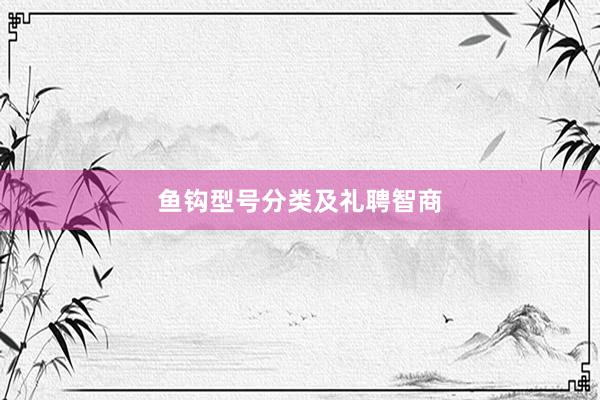 鱼钩型号分类及礼聘智商