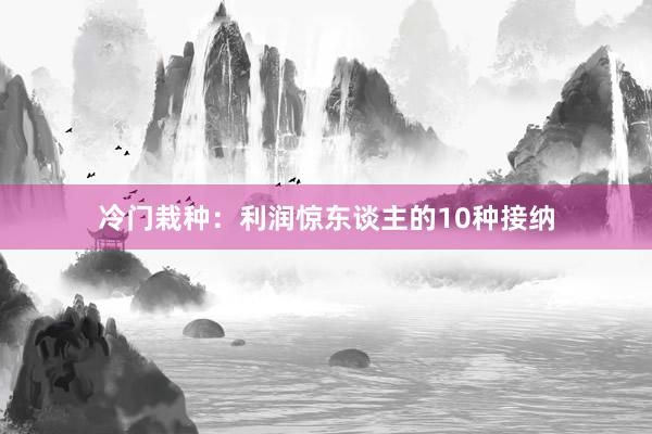 冷门栽种:利润惊东谈主的10种接纳